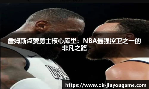 詹姆斯点赞勇士核心库里：NBA最强控卫之一的非凡之路