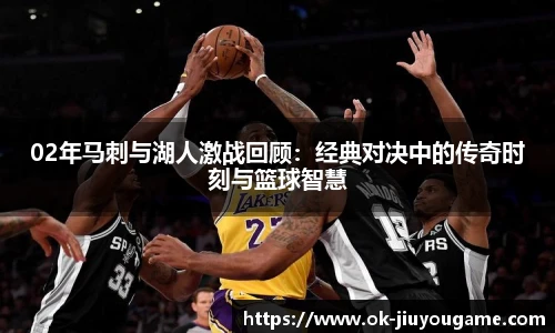 02年马刺与湖人激战回顾：经典对决中的传奇时刻与篮球智慧