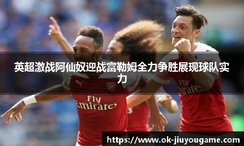 英超激战阿仙奴迎战富勒姆全力争胜展现球队实力