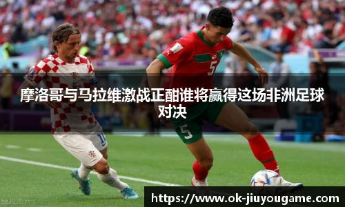 摩洛哥与马拉维激战正酣谁将赢得这场非洲足球对决