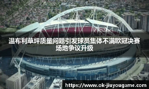 温布利草坪质量问题引发球员集体不满欧冠决赛场地争议升级