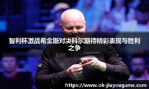 智利杯激战希金斯对决科尔期待精彩表现与胜利之争