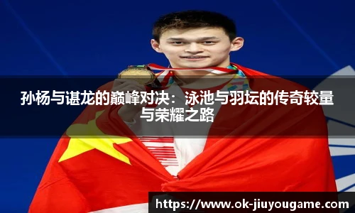 孙杨与谌龙的巅峰对决：泳池与羽坛的传奇较量与荣耀之路