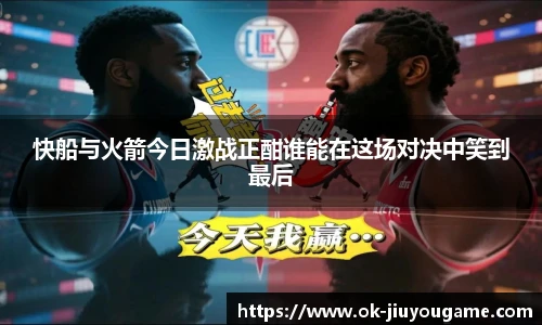 快船与火箭今日激战正酣谁能在这场对决中笑到最后