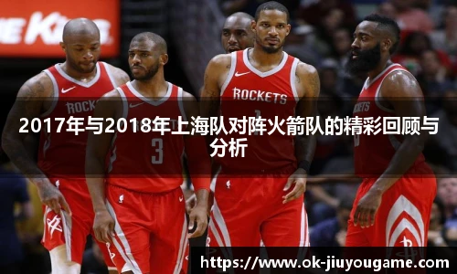 2017年与2018年上海队对阵火箭队的精彩回顾与分析