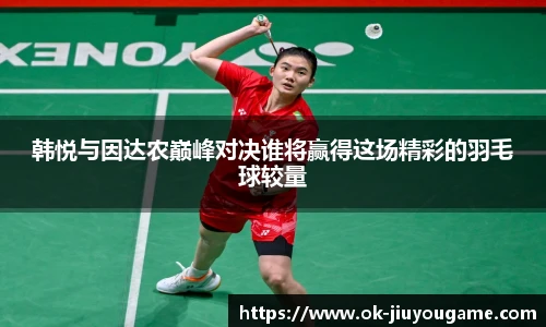 韩悦与因达农巅峰对决谁将赢得这场精彩的羽毛球较量