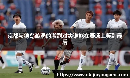 京都与德岛漩涡的激烈对决谁能在赛场上笑到最后