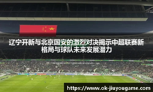 辽宁开新与北京国安的激烈对决揭示中超联赛新格局与球队未来发展潜力